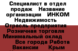 Специалист в отдел продаж › Название организации ­ ИНКОМ-Недвижимость › Отрасль предприятия ­ Розничная торговля › Минимальный оклад ­ 60 000 - Все города Работа » Вакансии   . Крым,Красногвардейское